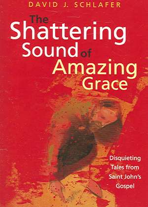 The Shattering Sound of Amazing Grace: Disquieting Tales from Saint John's Gospel de David J. Schlafer