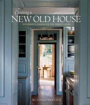 Creating a New Old House: Yesterday's Character for Today's Home de Russell Versaci