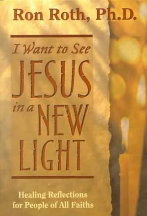 I Want to See Jesus in a New Light: Healing Reflections for People of All Faiths de Ron Roth