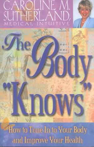 The Body "Knows": How to Tune in to Your Body and Improve Your Health de Caroline M. Sutherland