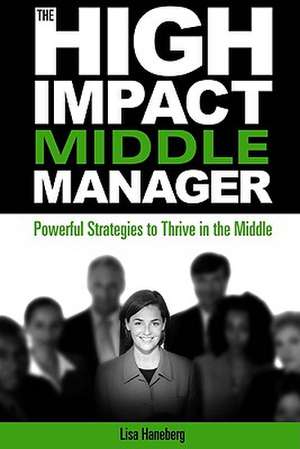 The High-Impact Middle Manager: Powerful Strategies to Thrive in the Middle de Lisa Haneberg