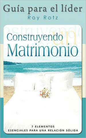 Construyendo Un Matrimonio-Guia Para El Lider (Spanish: Leader's Guide) de Roy Rotz