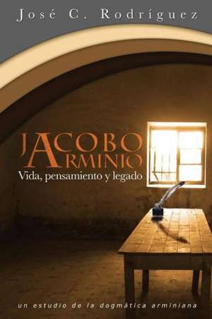 Vida, Pensamiento y Legado de Jacobo Arminio de José C. Rodríguez