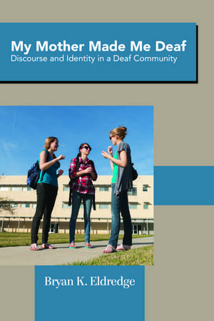 My Mother Made Me Deaf: Discourse and Identity in a Deaf Community de Bryan K. Eldredge