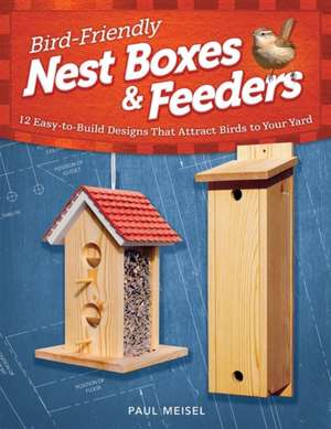 Bird-Friendly Nest Boxes & Feeders: 12 Easy-To-Build Designs That Attract Birds to Your Yard de Paul Meisel