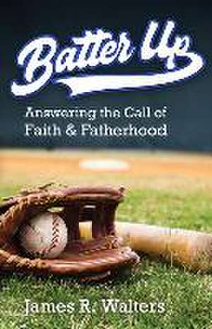 Batter Up: Answering the Call of Faith & Fatherhood de James R. Walters