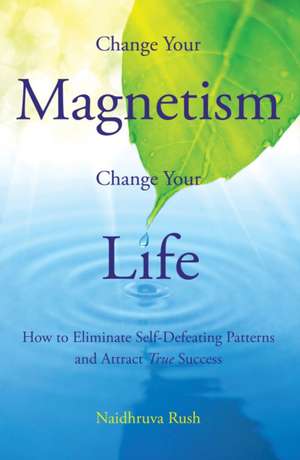 Change Your Magnetism, Change Your Life de Naidhruva Rush