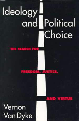 Ideology and Political Choice: The Search for Freedom, Justice, and Virtue de Vernon Van Dyke