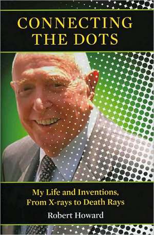 Connecting the Dots: My Life and Inventions, from X-Rays to Death Rays de Robert Howard