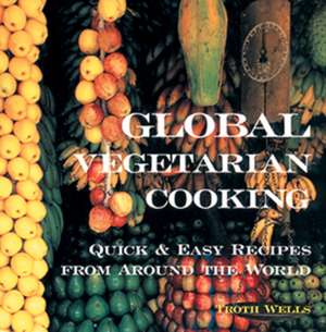 Global Vegetarian Cooking: Quick & Easy Recipes from Around the World de Troth Wells