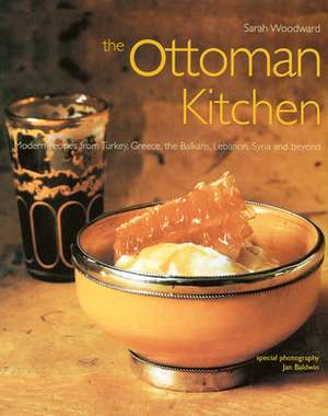 Ottoman Kitchen: Modern Recipes from Turkey, Greece, the Balkans, Lebanon, Syria and Beyond de Sarah Woodward