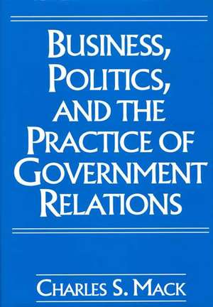 Business, Politics, and the Practice of Government Relations de Charles S. Mack