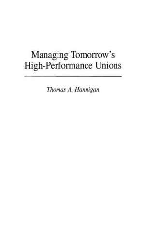 Managing Tomorrow's High-Performance Unions de Thomas A. Hannigan