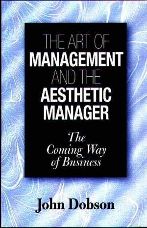 The Art of Management and the Aesthetic Manager: The Coming Way of Business de John Dobson