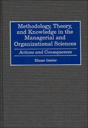 Methodology, Theory, and Knowledge in the Managerial and Organizational Sciences: Actions and Consequences de Eliezer Geisler