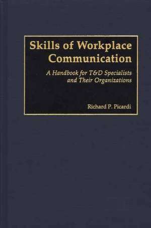 Skills of Workplace Communication: A Handbook for T&D Specialists and Their Organizations de Richard Picardi