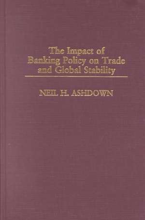 The Impact of Banking Policy on Trade and Global Stability de Neil H. Ashdown