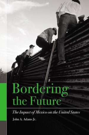 Bordering the Future: The Impact of Mexico on the United States de John A. Adams