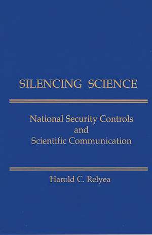 Silencing Science: National Security Controls & Scientific Communication de Harold C. Relyea