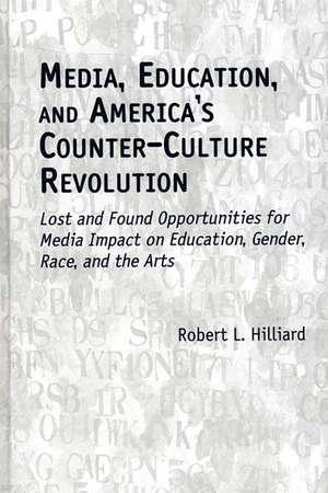 Media, Education, and America's Counter-Culture Revolution: Lost and Found Opportunities for Media Impact on Education, Gender, Race, and the Arts de Robert L. Hilliard