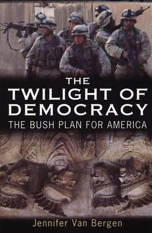 The Twilight of Democracy: The Bush Plan for America de Jennifer Van Bergen