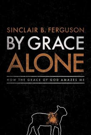 By Grace Alone: How the Grace of God Amazes Me de Sinclair B. Ferguson