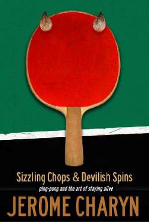 Sizzling Chops and Devilish Spins: Ping-Pong and the Art of Staying Alive de Jerome Charyn