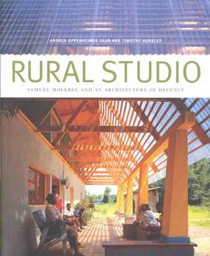 Rural Studio: Samuel Mockbee and an Architecture of Decency de Andrea Oppenheimer Dean