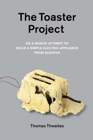 The Toaster Project: Or a Heroic Attempt to Build a Simple Electric Appliance from Scratch de Thomas Thwaites