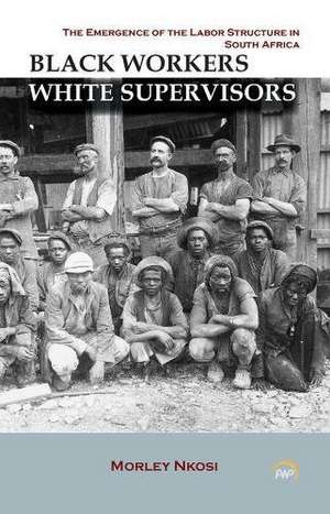 BLACK WORKERS WHITE SUPERVISORS: The Emergence of the Labor Structure in South Africa de Morley Nkosi