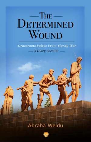 The Determined Wound: - Grassroots Voices From Tigray War - A Diary Account de Abraha Weldu