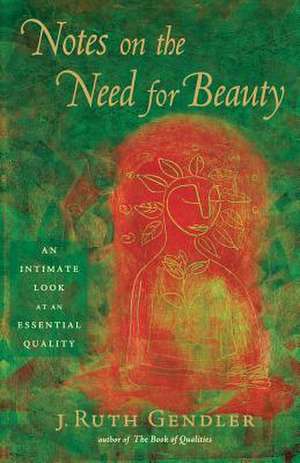 Notes on the Need for Beauty: An Intimate Look at an Essential Quality de J. Ruth Gendler