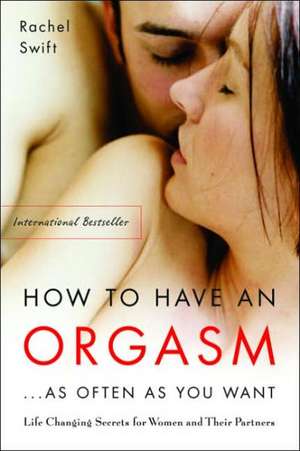 How to Have an Orgasm . . . As Often as You Want: Life Changing Secrets for Women and Their Partners de Rachel Swift