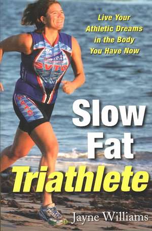 Slow Fat Triathlete: Live Your Athletic Dreams in the Body You Have Now de Jayne Williams