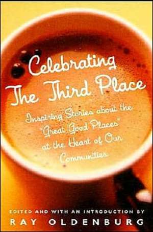 Celebrating the Third Place: Inspiring Stories About the Great Good Places at the Heart of Our Communities de Ray Oldenburg