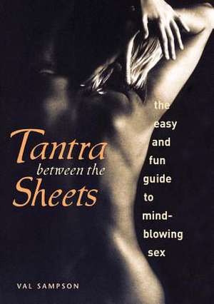 tantra Between the Sheets: The Easy and Fun Guide to Mind-Blowing Sex de Val Sampson