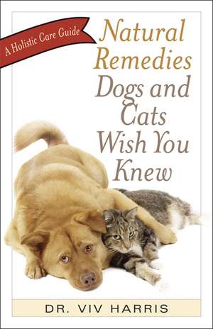 Natural Remedies Dogs and Cats Wish You Knew: A Holistic Care Guide de Viv Harris BVSc