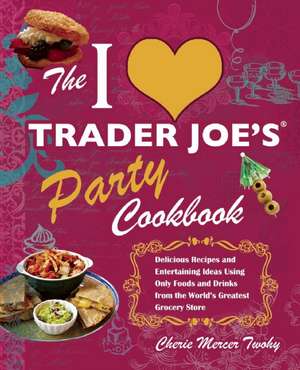 The I Love Trader Joe's Party Cookbook: Delicious Recipes and Entertaining Ideas Using Only Foods and Drinks from the World's Greatest Groce de Cherie Mercer Twohy