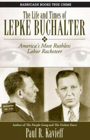 The Life and Times of Lepke Buchalter: America's Most Ruthless Labor Racketeer de Paul R Kavieff