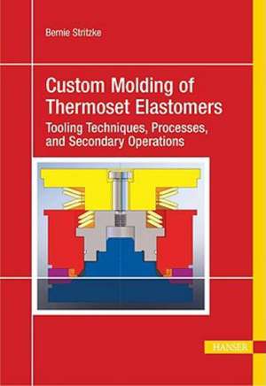 Custom Molding of Thermoset Elastomers: A Comprehensive Approach to Materials, Mold Design, and Processing de Bernie Stritzke