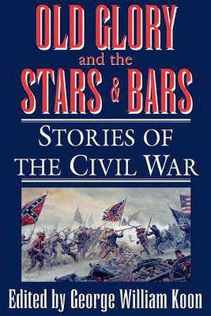 Old Glory and the Stars and Bars: Stories of the Civil War de George W. Koon