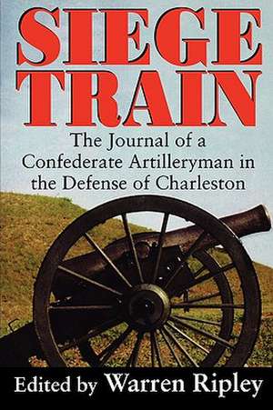 Siege Train: The Journal of a Confederate Artilleryman in the Defense of Charleston de Warren Ripley