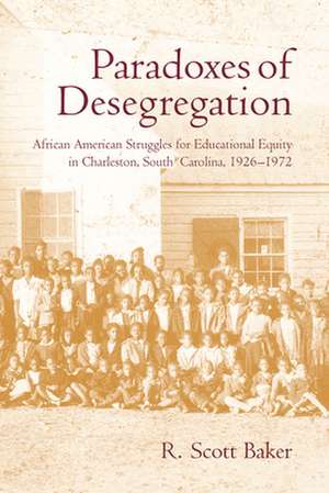 Paradoxes of Desegregation: African American Struggles for Educational Equity in Charleston, South Carolina, 1926-1972 de R. Scott Baker