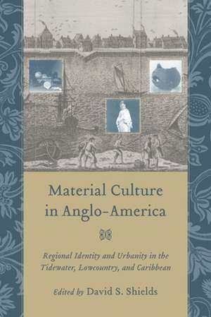 Material Culture in Anglo-America: Regional Identity and Urbanity in the Tidewater, Lowcountry, and Caribbean de David S. Shields