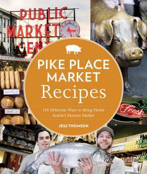 Pike Place Market Recipes: 130 Delicious Ways to Bring Home Seattle's Famous Market de Jess Thomson