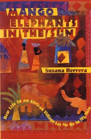 Mango Elephants in the Sun: How Life in an African Village Let Me Be in My Skin de Susana Herrera