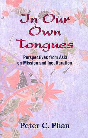 In Our Own Tongues: Perspectives from Asia on Mission and Inculturation de Peter C. Phan