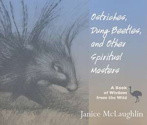 Ostriches, Dung Beetles and Other Spiritual Masters: A Book of Wisdom from the Wild de Janice McLaughlin