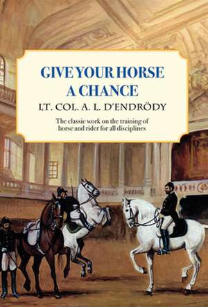 Give Your Horse a Chance: A Classic Work on the Training of Horse and Rider de Lt Col a L D'Endrody