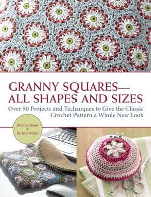 Granny Squares-All Shapes and Sizes: Over 50 Projects and Techniques to Give the Classic Crochet Pattern a Whole New Look de Beatrice Simon